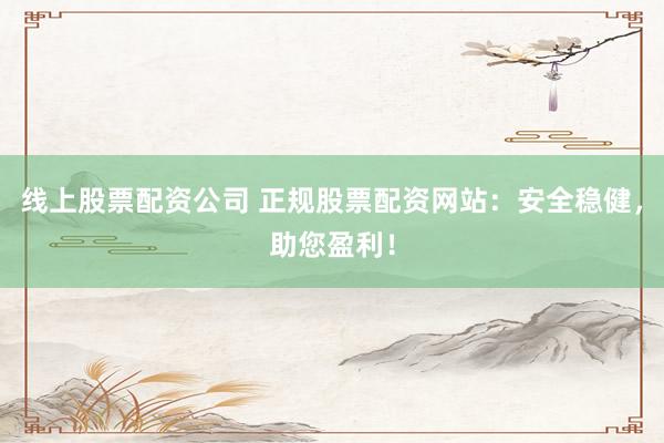 线上股票配资公司 正规股票配资网站：安全稳健，助您盈利！