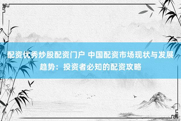 配资优秀炒股配资门户 中国配资市场现状与发展趋势：投资者必知的配资攻略