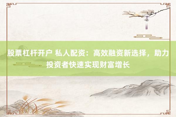 股票杠杆开户 私人配资：高效融资新选择，助力投资者快速实现财富增长