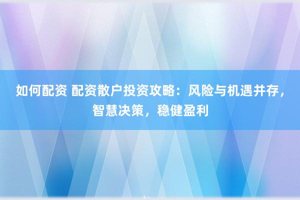如何配资 配资散户投资攻略：风险与机遇并存，智慧决策，稳健盈利