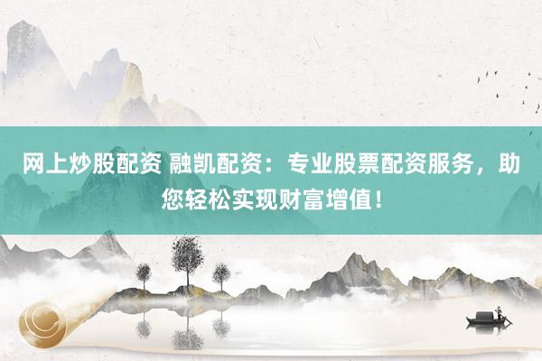 网上炒股配资 融凯配资：专业股票配资服务，助您轻松实现财富增值！