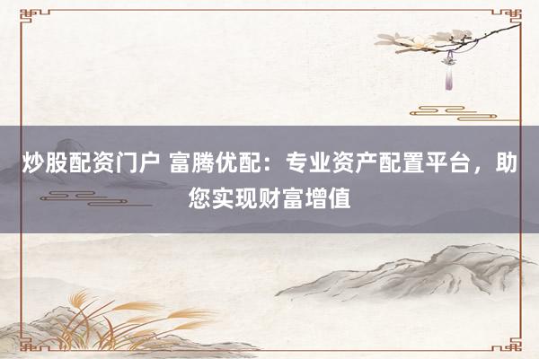 炒股配资门户 富腾优配：专业资产配置平台，助您实现财富增值