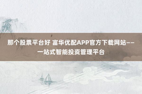 那个股票平台好 富华优配APP官方下载网站——一站式智能投资管理平台