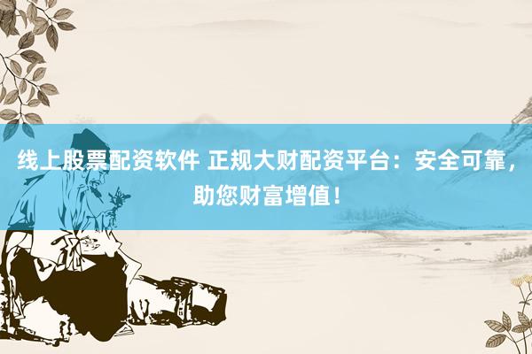 线上股票配资软件 正规大财配资平台：安全可靠，助您财富增值！