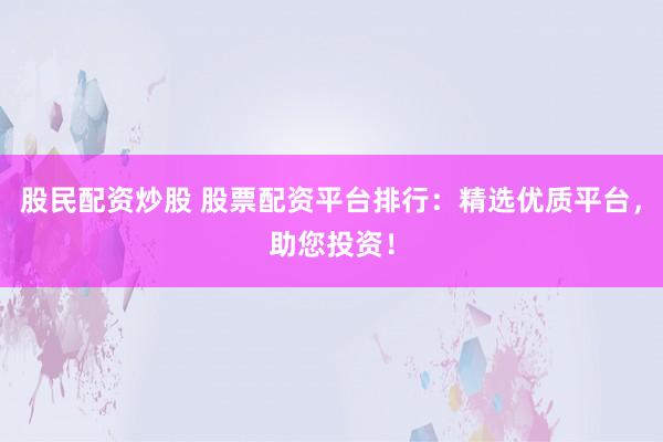 股民配资炒股 股票配资平台排行：精选优质平台，助您投资！