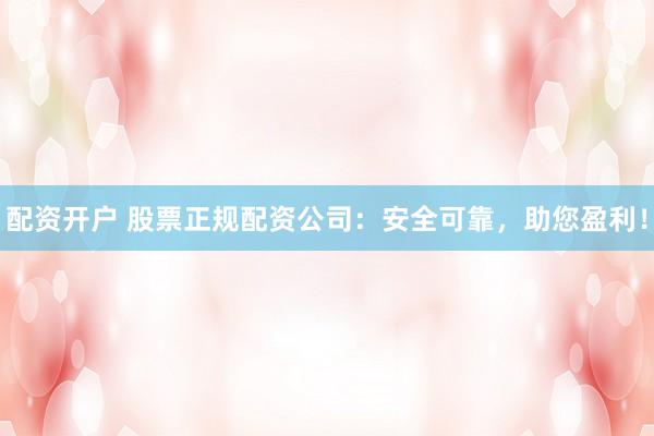 配资开户 股票正规配资公司：安全可靠，助您盈利！