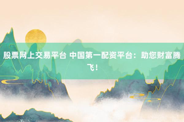 股票网上交易平台 中国第一配资平台：助您财富腾飞！