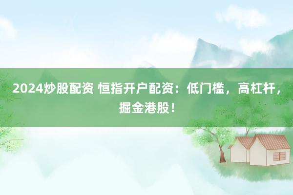 2024炒股配资 恒指开户配资：低门槛，高杠杆，掘金港股！