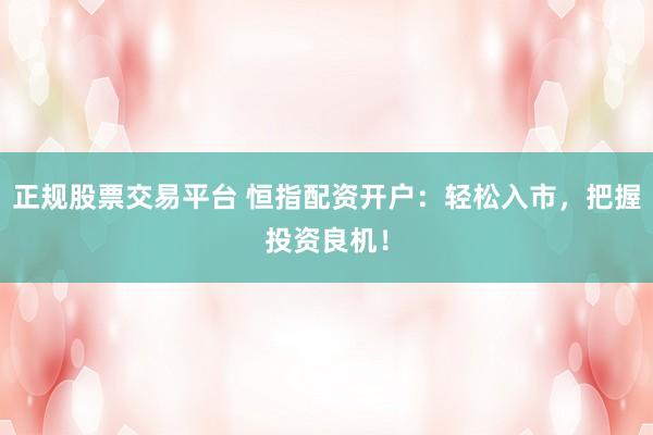 正规股票交易平台 恒指配资开户：轻松入市，把握投资良机！