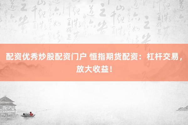 配资优秀炒股配资门户 恒指期货配资：杠杆交易，放大收益！