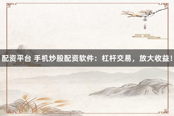 配资平台 手机炒股配资软件：杠杆交易，放大收益！