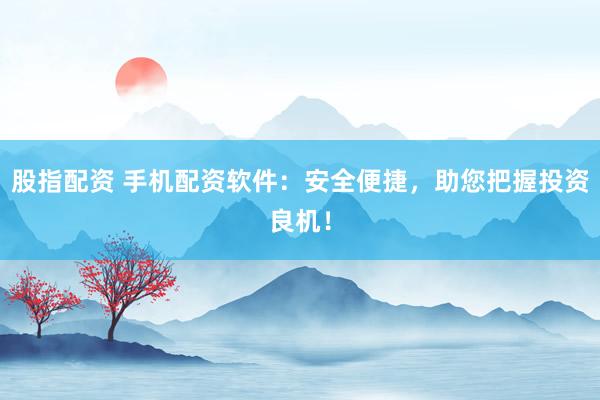股指配资 手机配资软件：安全便捷，助您把握投资良机！