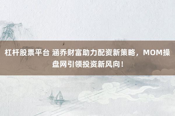 杠杆股票平台 涵乔财富助力配资新策略，MOM操盘网引领投资新风向！
