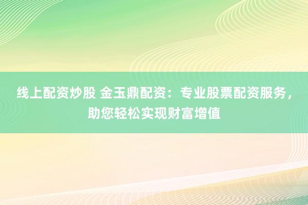 线上配资炒股 金玉鼎配资：专业股票配资服务，助您轻松实现财富增值