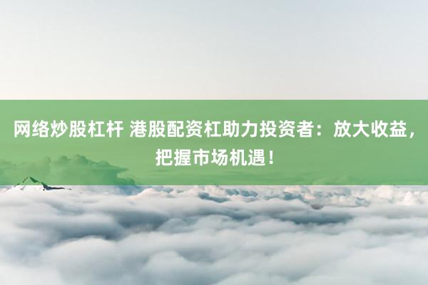 网络炒股杠杆 港股配资杠助力投资者：放大收益，把握市场机遇！