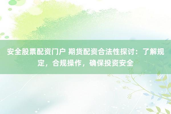 安全股票配资门户 期货配资合法性探讨：了解规定，合规操作，确保投资安全