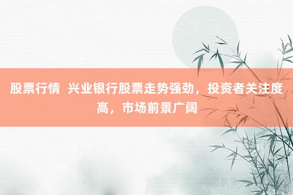 股票行情  兴业银行股票走势强劲，投资者关注度高，市场前景广阔