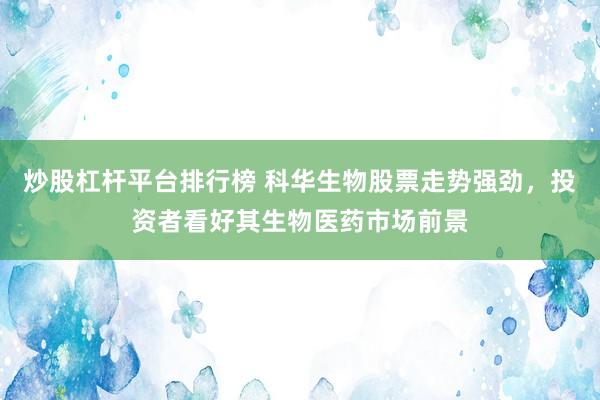 炒股杠杆平台排行榜 科华生物股票走势强劲，投资者看好其生物医药市场前景
