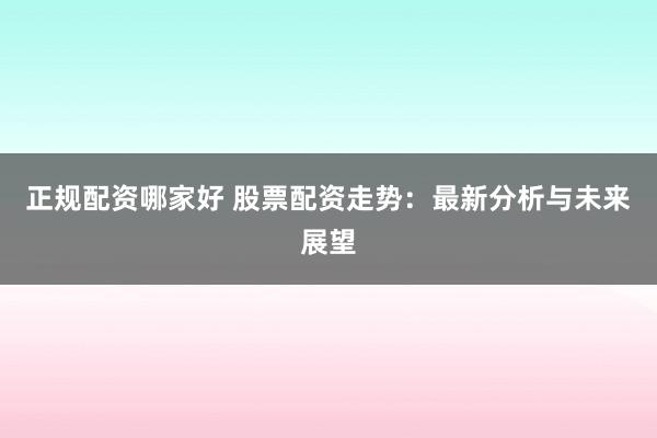 正规配资哪家好 股票配资走势：最新分析与未来展望