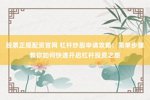 股票正规配资官网 杠杆炒股申请攻略：简单步骤教你如何快速开启杠杆投资之旅