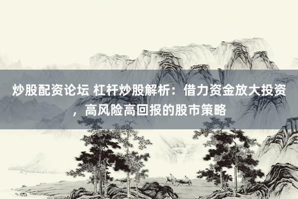 炒股配资论坛 杠杆炒股解析：借力资金放大投资，高风险高回报的股市策略
