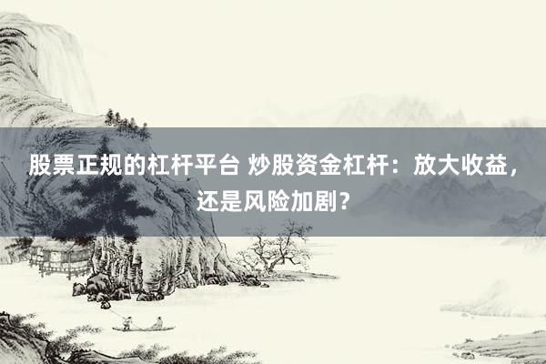 股票正规的杠杆平台 炒股资金杠杆：放大收益，还是风险加剧？