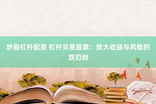 炒股杠杆配资 杠杆交易股票：放大收益与风险的双刃剑