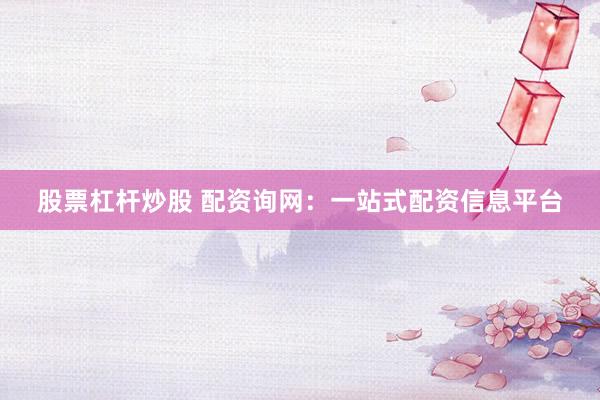 股票杠杆炒股 配资询网：一站式配资信息平台