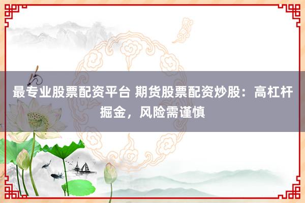 最专业股票配资平台 期货股票配资炒股：高杠杆掘金，风险需谨慎