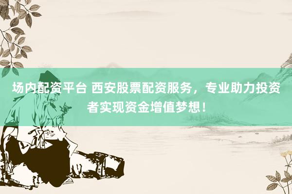 场内配资平台 西安股票配资服务，专业助力投资者实现资金增值梦想！