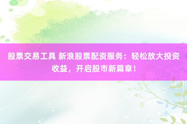 股票交易工具 新浪股票配资服务：轻松放大投资收益，开启股市新篇章！