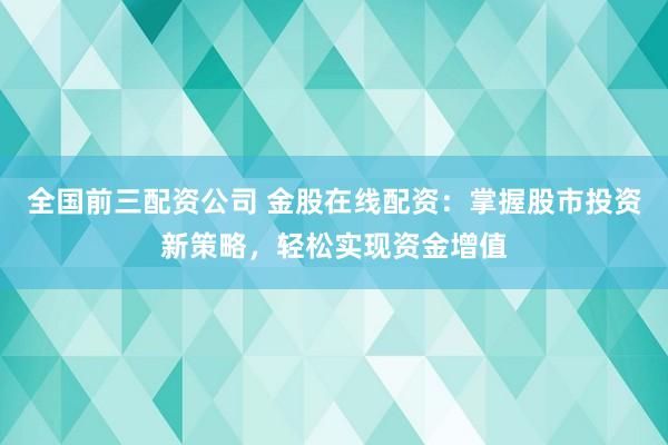 全国前三配资公司 金股在线配资：掌握股市投资新策略，轻松实现资金增值