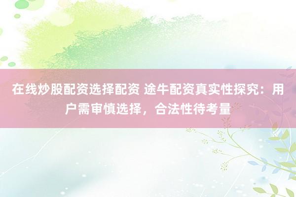 在线炒股配资选择配资 途牛配资真实性探究：用户需审慎选择，合法性待考量