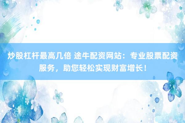 炒股杠杆最高几倍 途牛配资网站：专业股票配资服务，助您轻松实现财富增长！