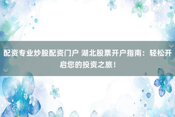 配资专业炒股配资门户 湖北股票开户指南：轻松开启您的投资之旅！