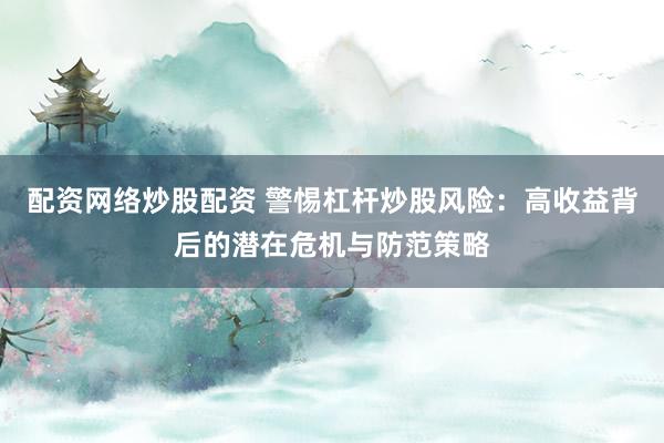 配资网络炒股配资 警惕杠杆炒股风险：高收益背后的潜在危机与防范策略