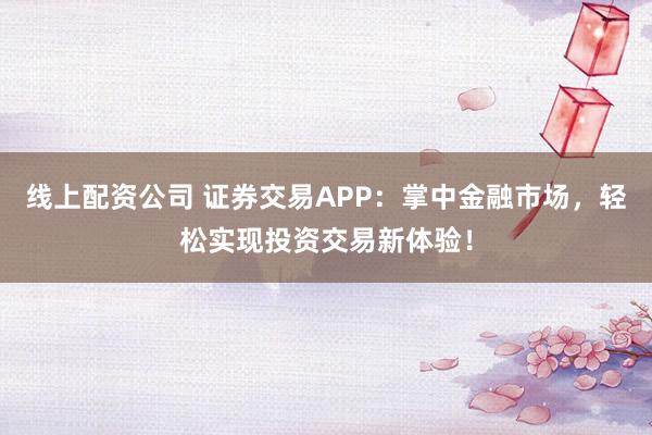线上配资公司 证券交易APP：掌中金融市场，轻松实现投资交易新体验！