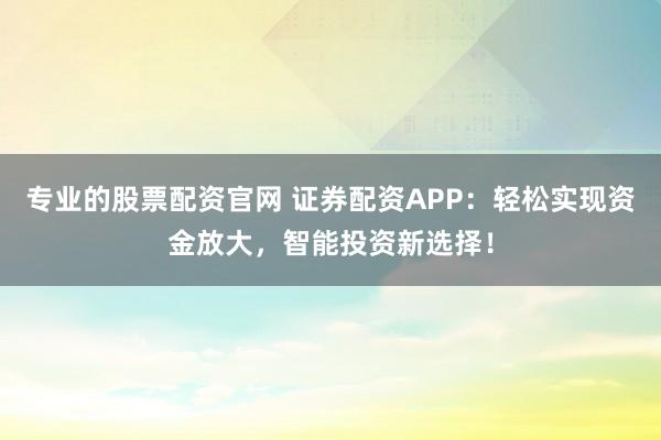 专业的股票配资官网 证券配资APP：轻松实现资金放大，智能投资新选择！