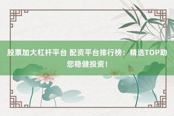 股票加大杠杆平台 配资平台排行榜：精选TOP助您稳健投资！