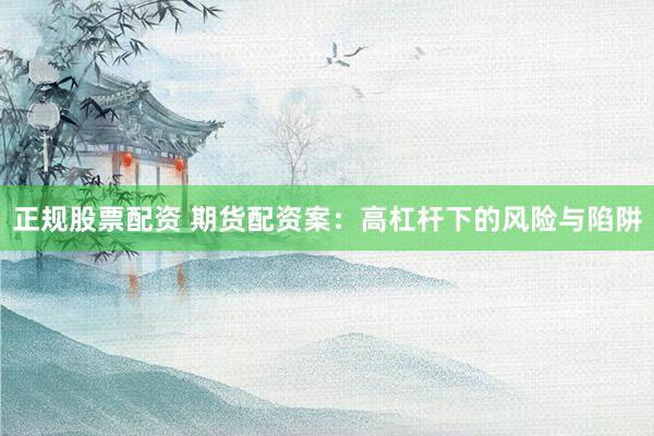 正规股票配资 期货配资案：高杠杆下的风险与陷阱