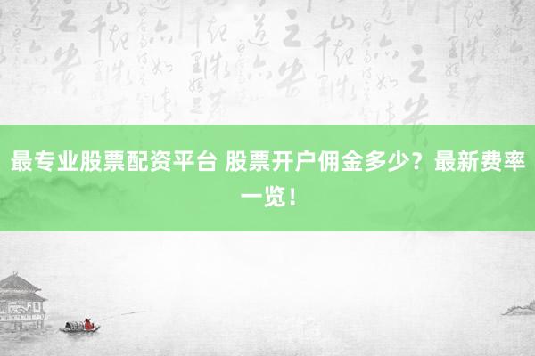 最专业股票配资平台 股票开户佣金多少？最新费率一览！