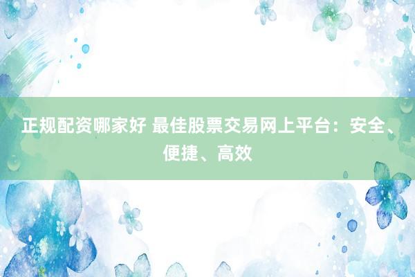 正规配资哪家好 最佳股票交易网上平台：安全、便捷、高效