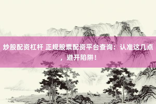 炒股配资杠杆 正规股票配资平台查询：认准这几点，避开陷阱！