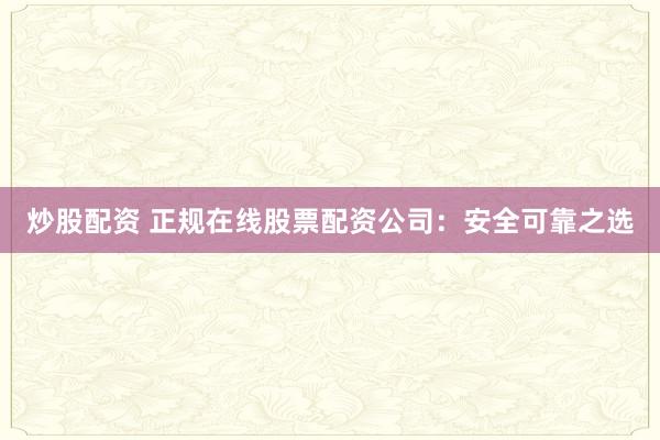 炒股配资 正规在线股票配资公司：安全可靠之选