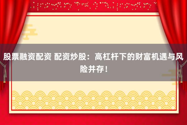 股票融资配资 配资炒股：高杠杆下的财富机遇与风险并存！