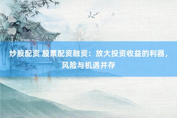 炒股配资 股票配资融资：放大投资收益的利器，风险与机遇并存
