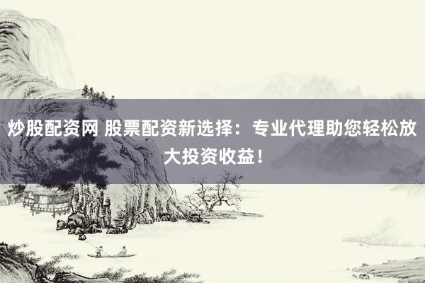 炒股配资网 股票配资新选择：专业代理助您轻松放大投资收益！