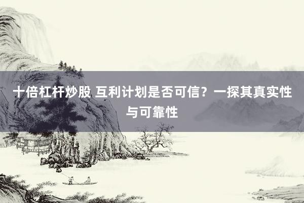 十倍杠杆炒股 互利计划是否可信？一探其真实性与可靠性
