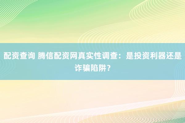 配资查询 腾信配资网真实性调查：是投资利器还是诈骗陷阱？