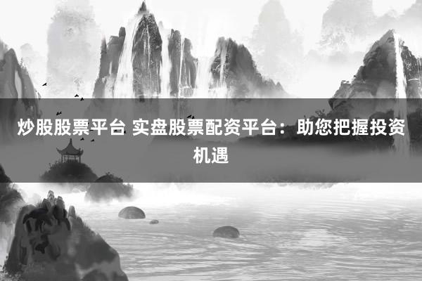 炒股股票平台 实盘股票配资平台：助您把握投资机遇